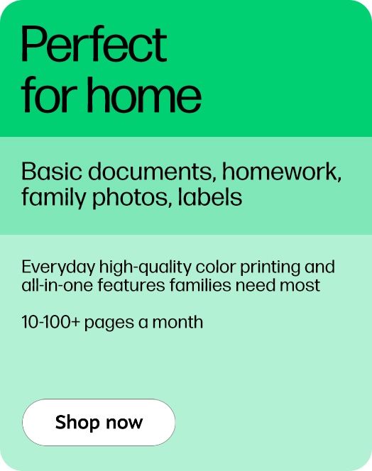 Perfect for home Basic documents, homework, family photos, labels Everyday high-quality color printing and all-in-one features families need most 10-100+ pages a month Shop now