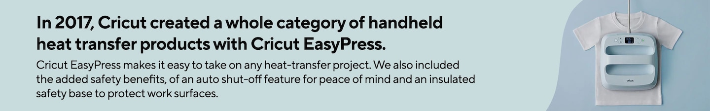 In 2017, Cricut created a whole category of handheld heat transfer products with Cricut EasyPress. Cricut EasyPress makes it easy to take on any heat transfer project. We also included the added safety benefits, of an auto shut-off feature for peace of mind and an insulated safety base to protect work surfaces.