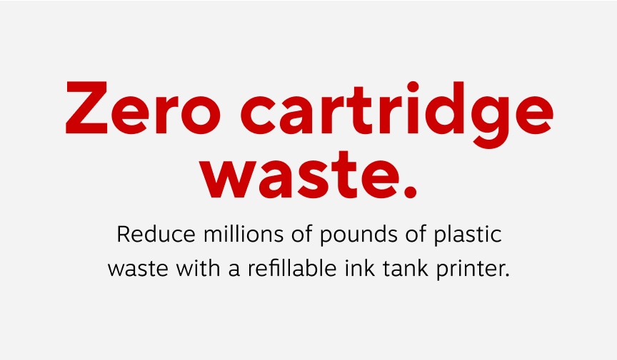 Zero cartridge waste. Reduce millions of pounds of plastic waste with a refillable ink tank printer.