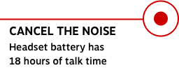 CANCEL THE NOISE Headset battery has 18 hours of talk time