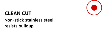 CLEAN CUT Non-stick stainless steel resists buildup