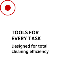 TOOLS FOR EVERY TASK Designed for total cleaning efficiency