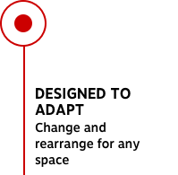 DESIGNED TO ADAPT Change and rearrange for any space
