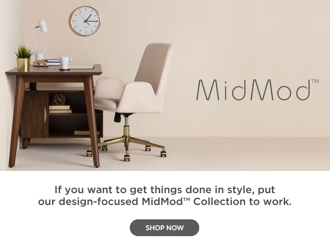 MidMod: If you want to get things done in style, put our design-focused MidMod Collection to work. Shop now