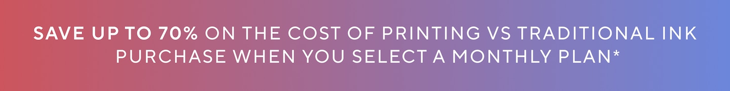 Svae up to 70% on the cost of printing vs traditional ink purchase when you select a monthly plan*