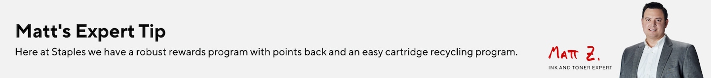 Matt's Expert Tip: Here at Staples we have a robust rewards program with points back and an easy cartridge recycling program. - Matt Z.