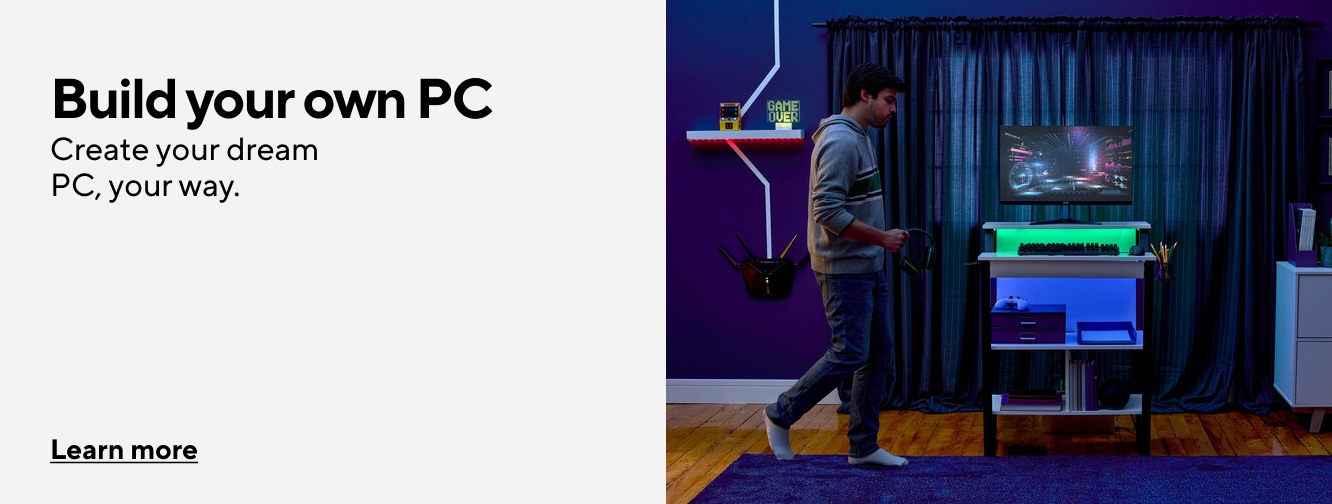 Build your own PC Create your dream PC, your way. Learn more