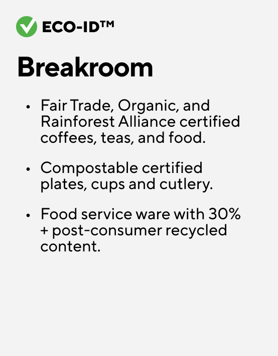 Eco-ID Breakroom Cleaners and soaps certified to EPA Safer Choice, Green Seal, Cradle to Cradle, or UL EcoLogo. Disinfectants earning the EPA DfE certification.Janitorial papers with 20%+ post-consumer recycled content or certified to FSC, Green Seal, and/or UL EcoLogo.