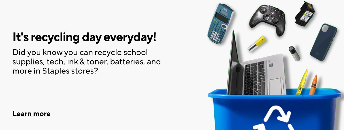 It's recycling day everyday! Did you know you can recycle school supplies, tech, ink & toner, batteries, and more in Staples stores? Learn more.