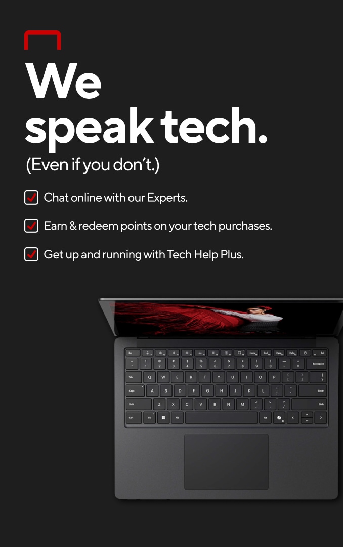 We speak tech. (Even if you don't.) Chat online with our experts. Earn & redeem points on your tech purchases. Get up and running with Tech Help Plus.
