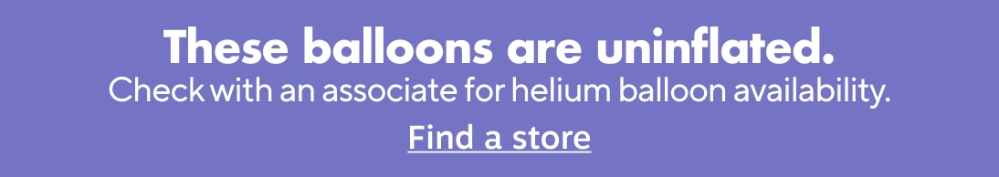 These balloons are uninflated. Check with an associate for helium balloon availability. Find a store