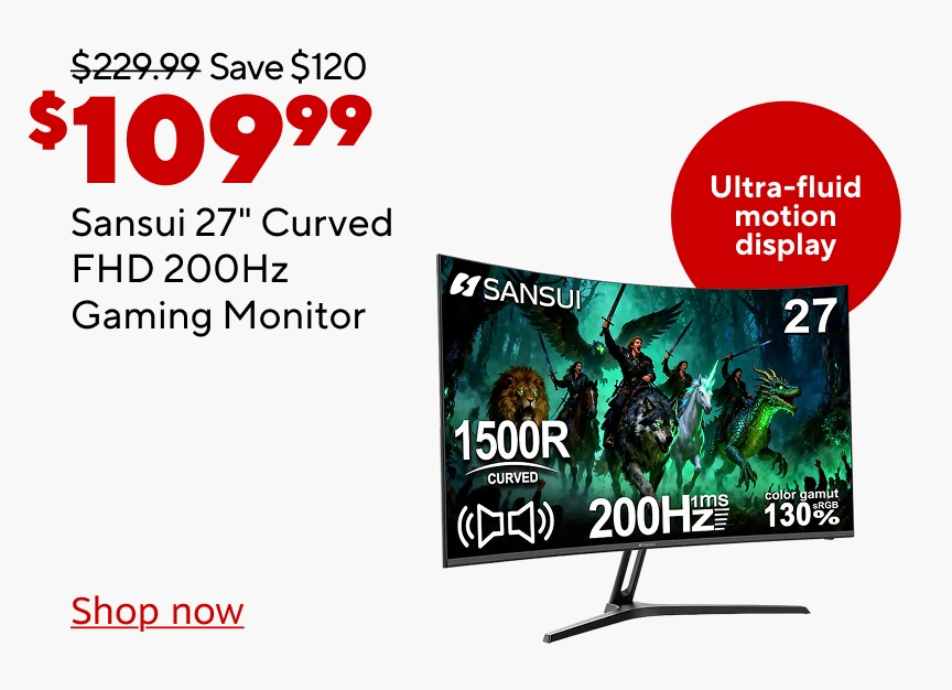 $229.99 Save $120 Now $109.99. sSansui 27" Curved FHD 200Hz Gaming Monitor. Ultra fluid motion display. Shop Now.