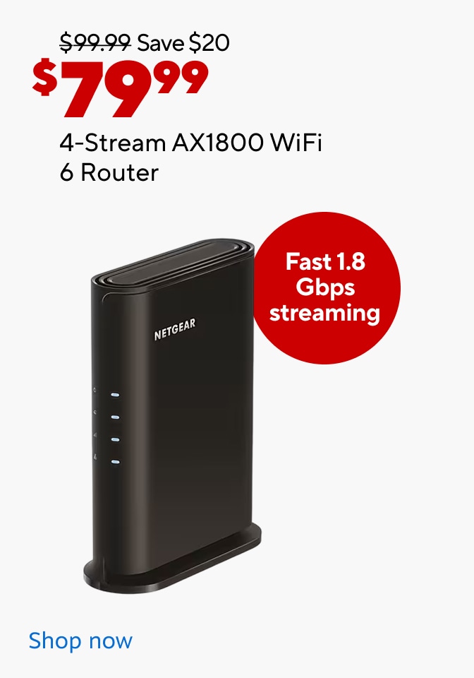 $99.99 save $20 now $79.99 4-stream AX1800 WiFi 6 Router. Fast 1.8 gbps streaming. shop now