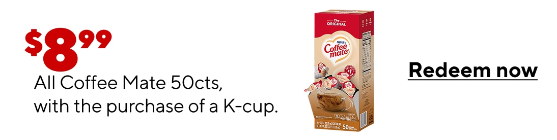 $8.99 all coffee mate 50cts, with the purchase of a Kcup. redeem now