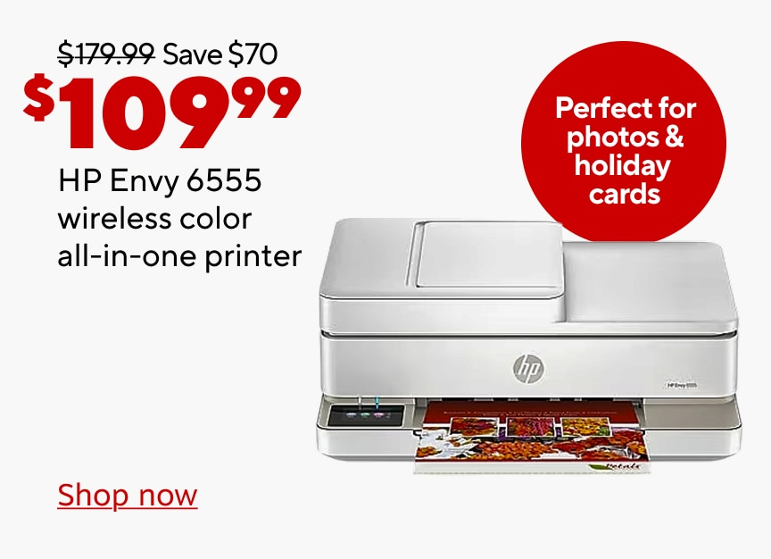 179.99 dollars save 70 dollars now 109.99 dollars HP ENVY 6555 wireless color all in one printer. perfect for photos and holiday cards. shop now.