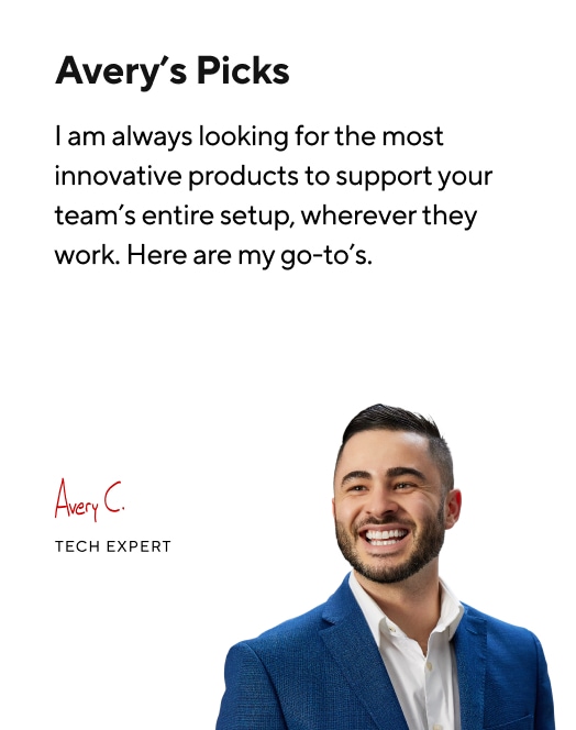 Avery's Picks. I am always looking for the most innovative products to support your team's entire setup wherever they work. Here are my go-to's.