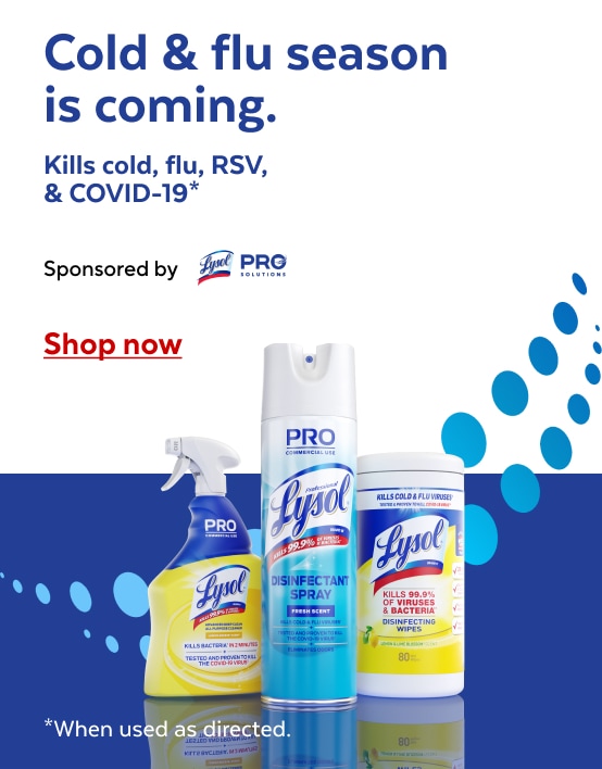 Cold & flu season is coming. Kills cold, flu, RSV & COVID-19* Sponsored by Lysol Pro Solutions Shop now *When used as directed