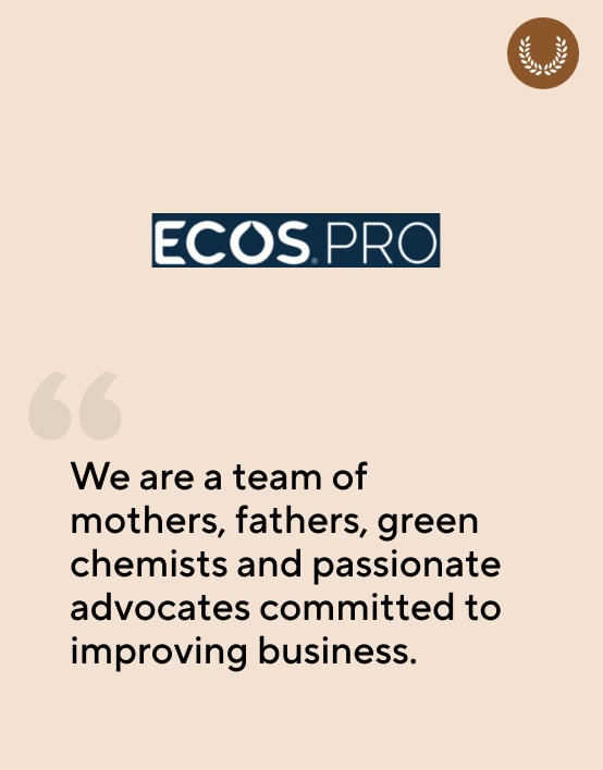 ECOS PRO. We are a team of mothers, fathers, green chemists and passionate advocates committed to improving business.