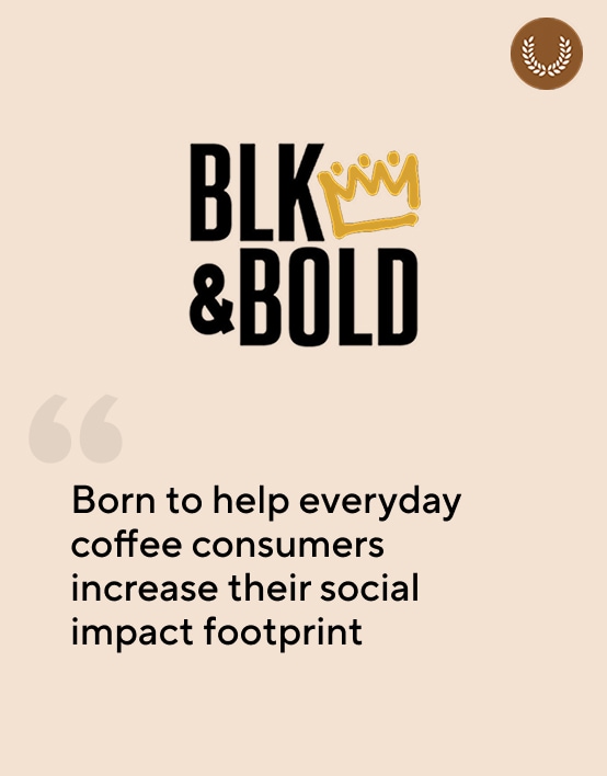 Blk & Bold. Born to help everyday coffee consumers increase their social impact footprint.