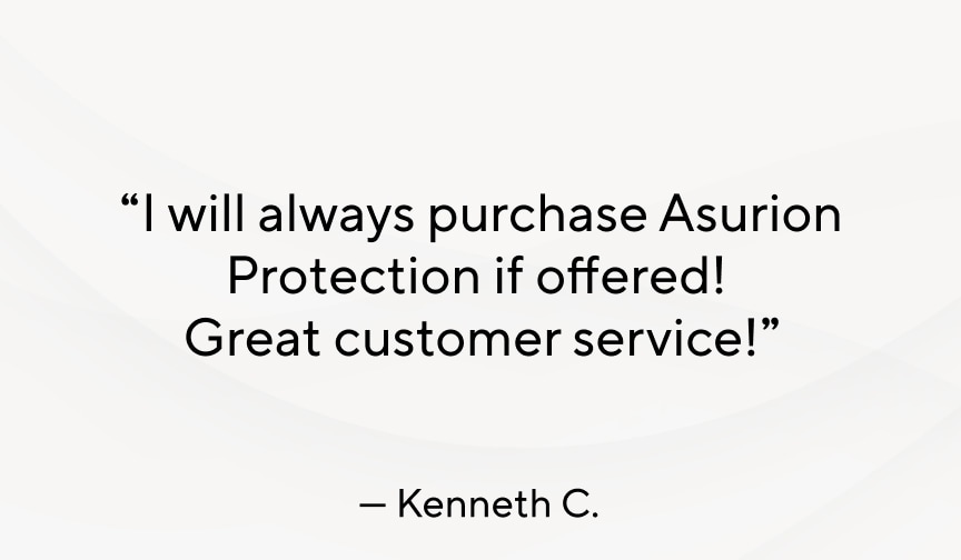 "I will always purchase Asurion Protection if offered! Great customer service!" - Kenneth C.