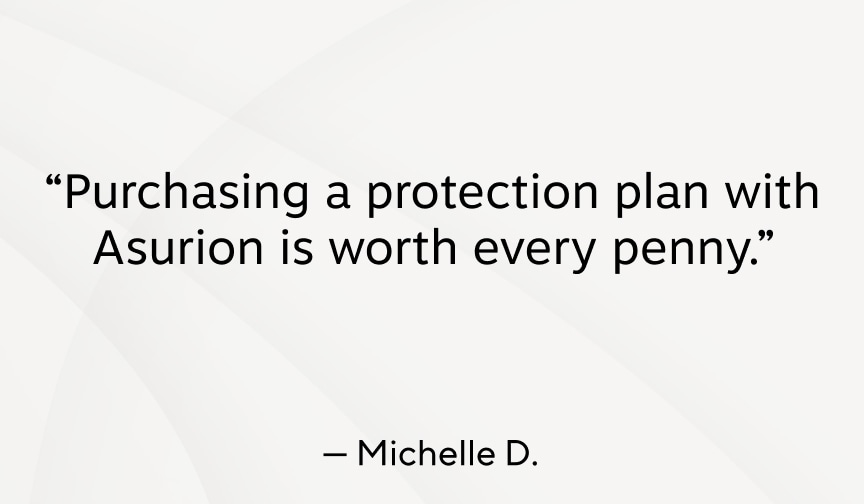 "Purchasing a protection plan with Asurion is worth every penny." - Michelle D.