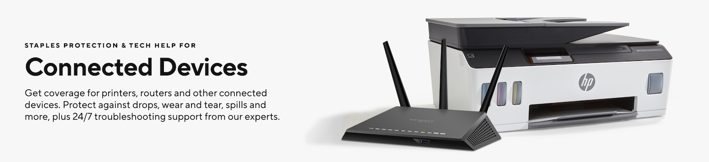 STAPLES PROTECTION & TECH HELP FOR Connected Devices Get coverage for printers, routers and other connected devices. Protect against drops, wear and tear, spills and more, plus 24/7 troubleshooting support from our experts.