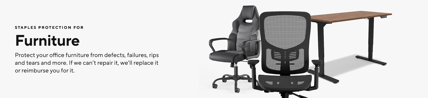 STAPLES PROTECTION FOR Furniture Protect your office furniture from defects, failures, rips and tears and more. If we can't repair it, we'll replace it or reimburse you for it.