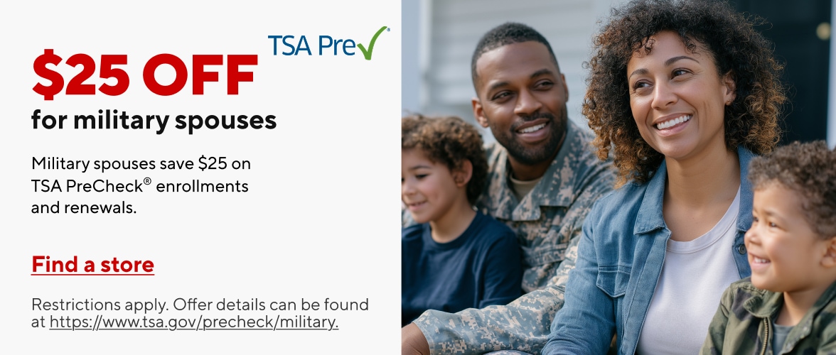 $25 off for military spouses. TSA PreCheck. Military spouses save $25 on TSA PreCheck enrollments and renewals. Find a store. Restrictions apply. Offer details can be found at tsa.gov/precheck/military.