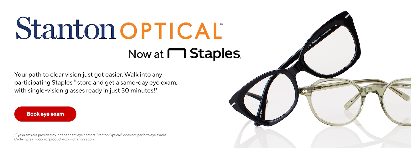 Stanton Optical now at Staples. Your path to clear vision just got easier. Walk into any participating Staples store and get a same-day eye exam, with single-vision glasses ready in just 30 minutes. Red button labeled 'Book eye exam'. Image shows two pairs of eyeglasses, one black and one clear. Note: Eye exams provided by independent eye doctors; Stanton Optical does not perform eye exams. Certain prescription or product exclusions may apply.