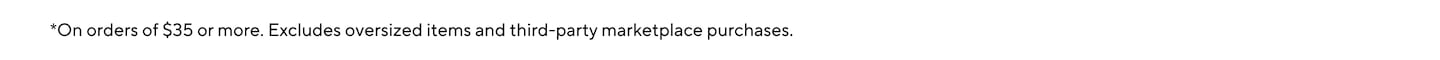 *On orders of $35 or more. Excludes oversized items and third-party marketplace purchases.