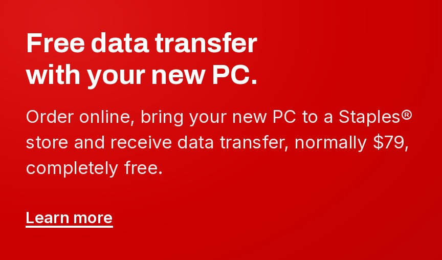 Free data transfer with your new PC. Order online, bring your new PC to a Staples store and receive a data transfer, normally $79, completely free.