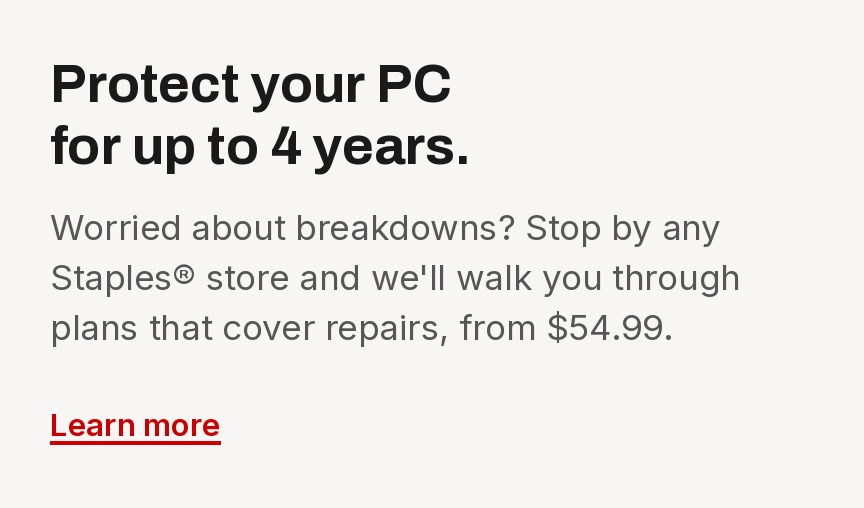 Protect your PC for up to 4 years. Worried about breakdowns? Stop by any Staples store and we'll walk you through plans that cover repairs, from $54.99. Find a store.